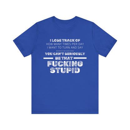 Unisex Adult Humor shirt stating 'I lose track of how many times per day I want to turn and say you can't seriously be that fucking stupid' in color true royal