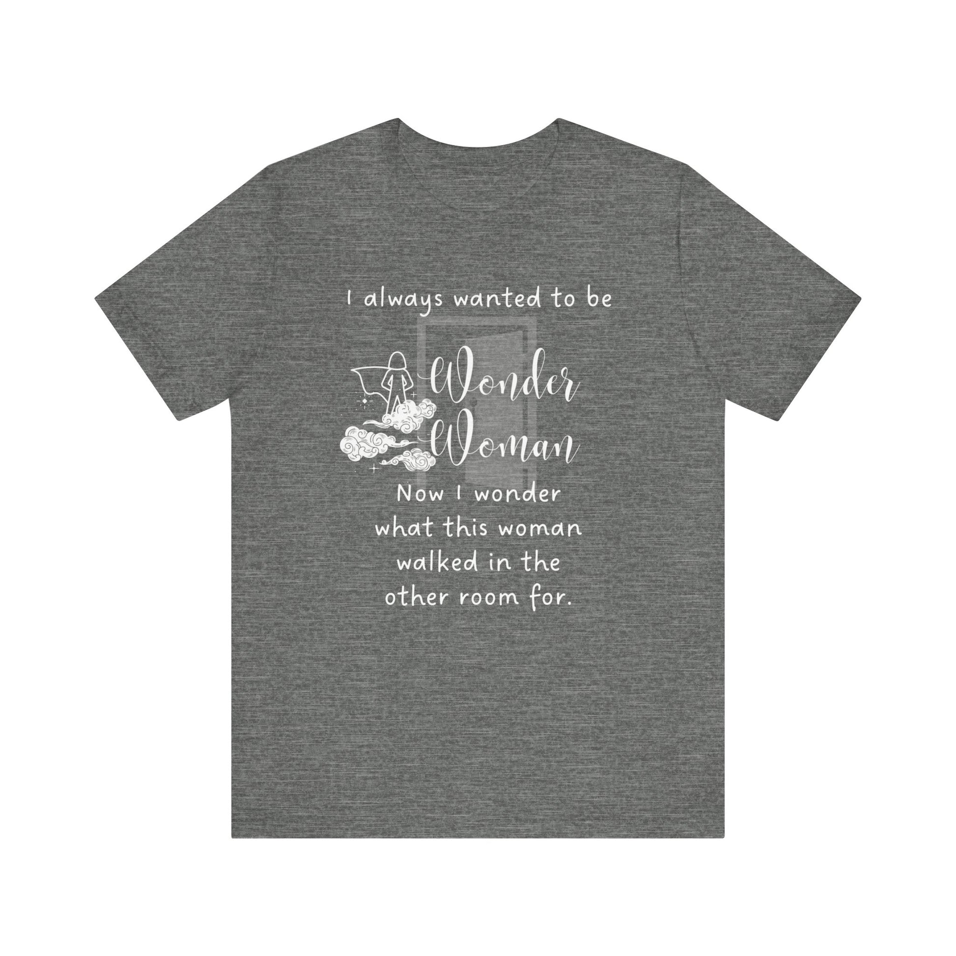Funny T-shirt stating I always wanted to be Wonder Woman. Now I wonder what this woman walked in the other room for. In color deep heather