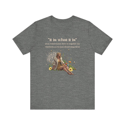 it is what it is | a.k.a. I can't regulate my emotions so I'm dismissing them | Sarcastic Tee | Funny T-Shirt