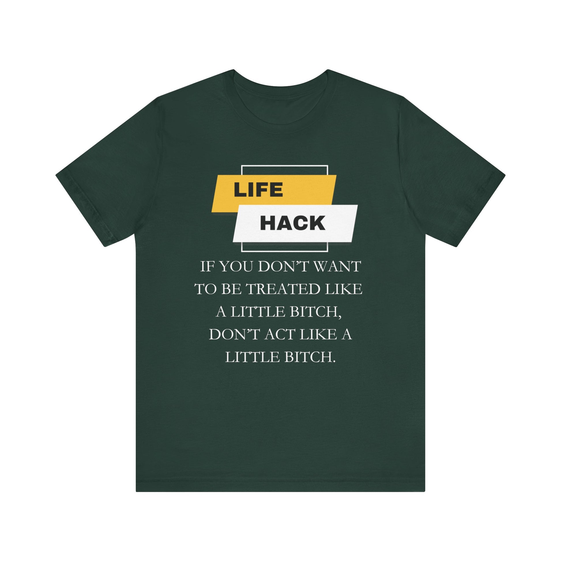 Unisex Adult Humor graphic tee stating 'Life Hack: If you don't want to be treated like a little bitch, don't act like a little bitch' in color forest