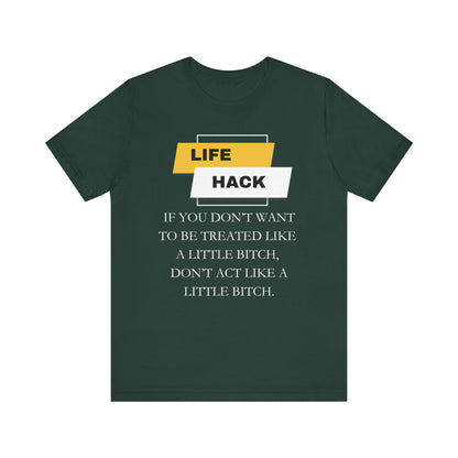 Unisex Adult Humor graphic tee stating 'Life Hack: If you don't want to be treated like a little bitch, don't act like a little bitch' in color forest