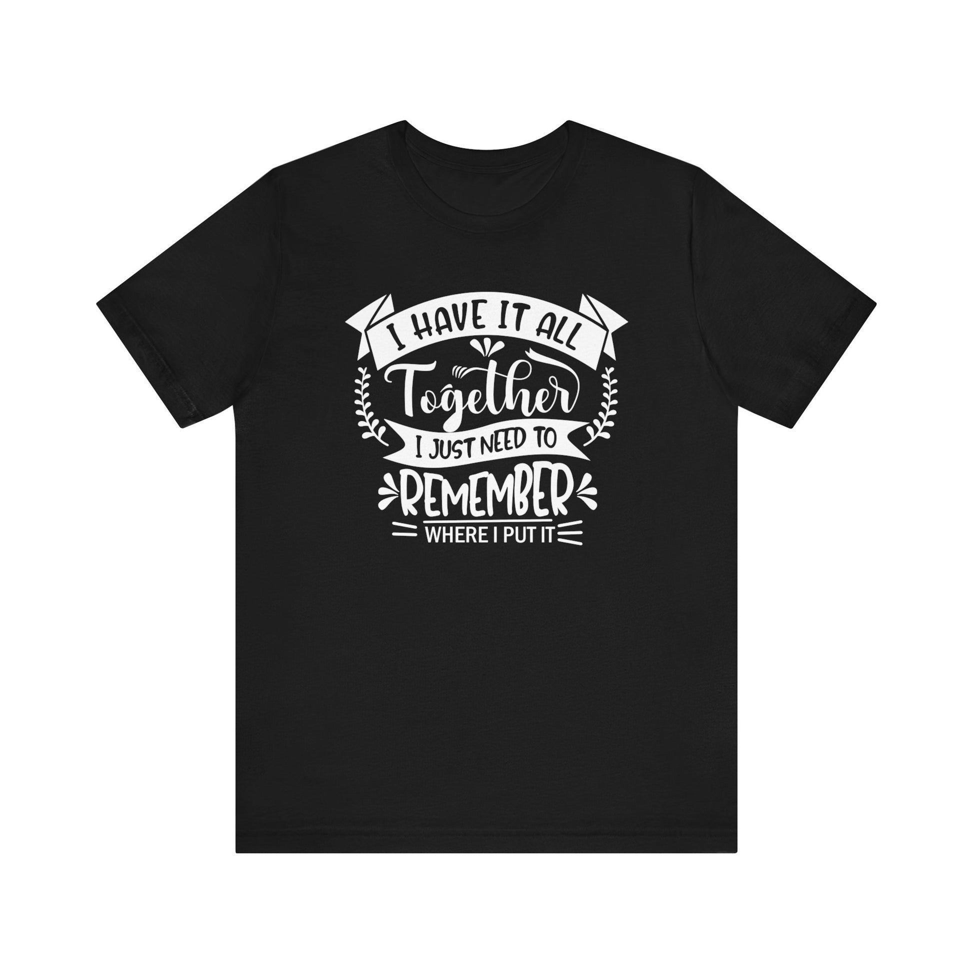 Unisex graphic tee stating 'I have it all together, I just need to remember where I put it' in color black