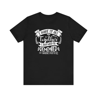 Unisex graphic tee stating 'I have it all together, I just need to remember where I put it' in color black