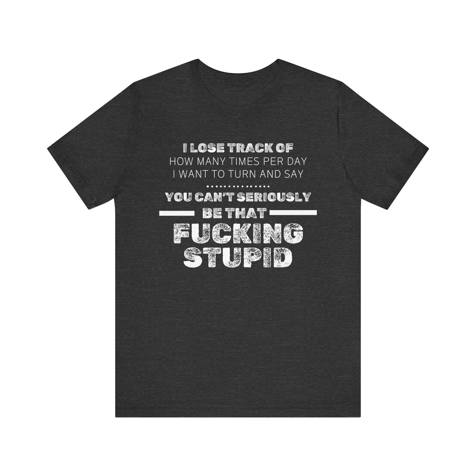Unisex Adult Humor shirt stating 'I lose track of how many times per day I want to turn and say you can't seriously be that fucking stupid' in color dark grey heather