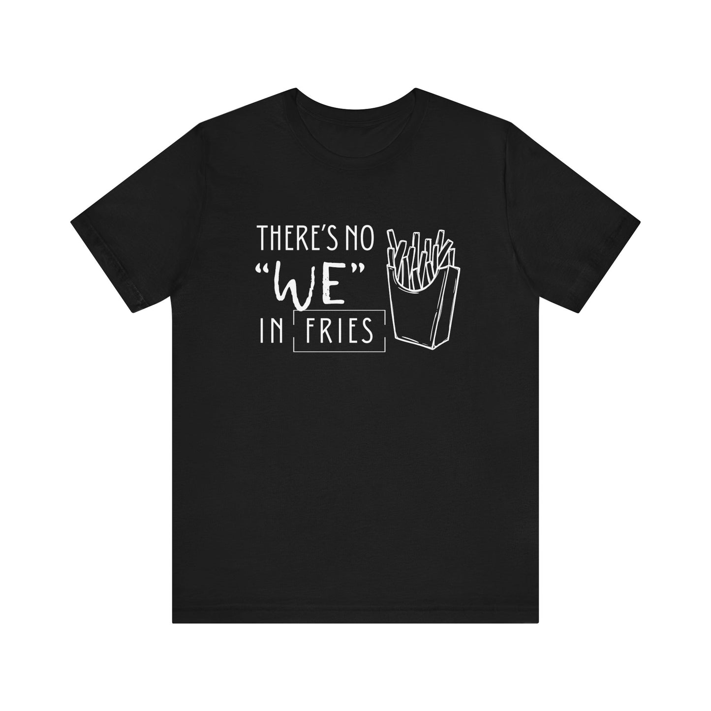 There's No We in Fries | Sarcastic T-Shirt | Cool Graphic | Gift Idea | Adult Humor | Unisex - Men & Womens Tee | Funny T-Shirt