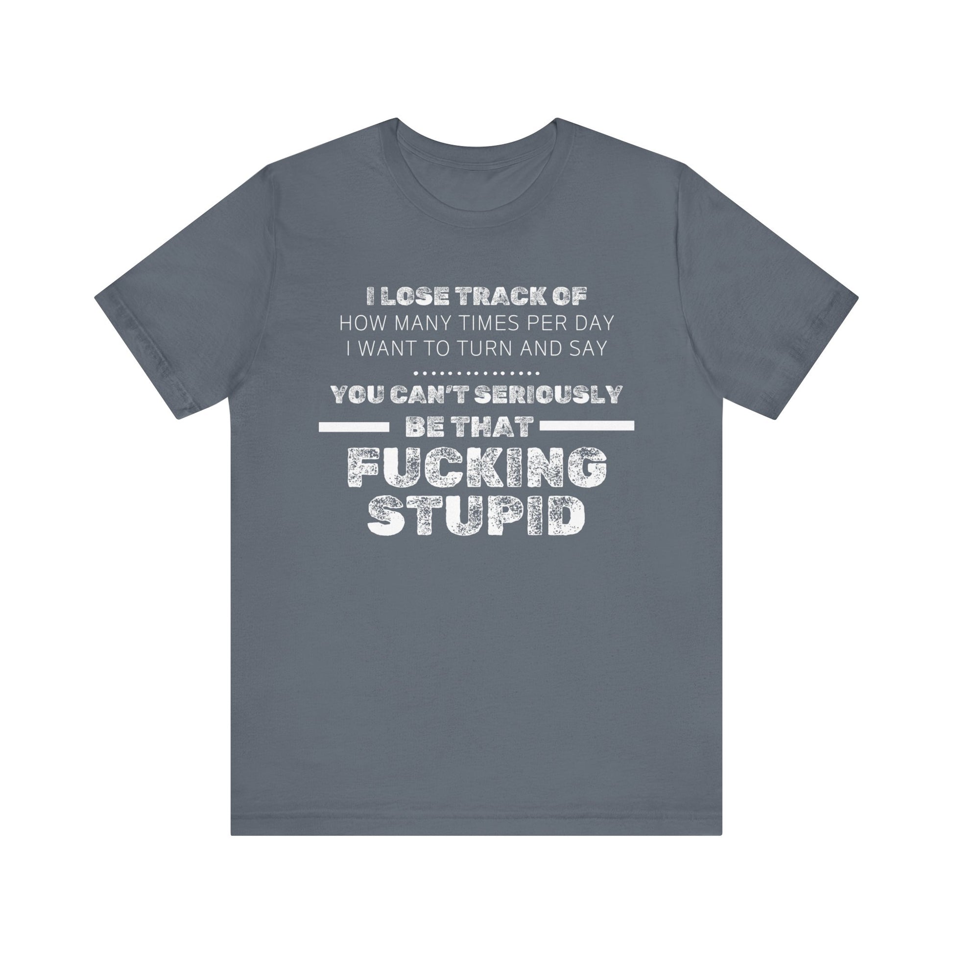 Unisex Adult Humor shirt stating 'I lose track of how many times per day I want to turn and say you can't seriously be that fucking stupid' in color steel blue