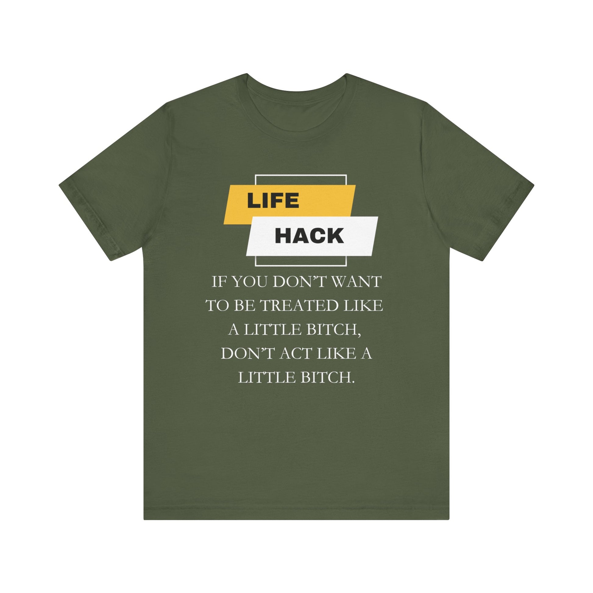 Unisex Adult Humor graphic tee stating 'Life Hack: If you don't want to be treated like a little bitch, don't act like a little bitch' in color military green