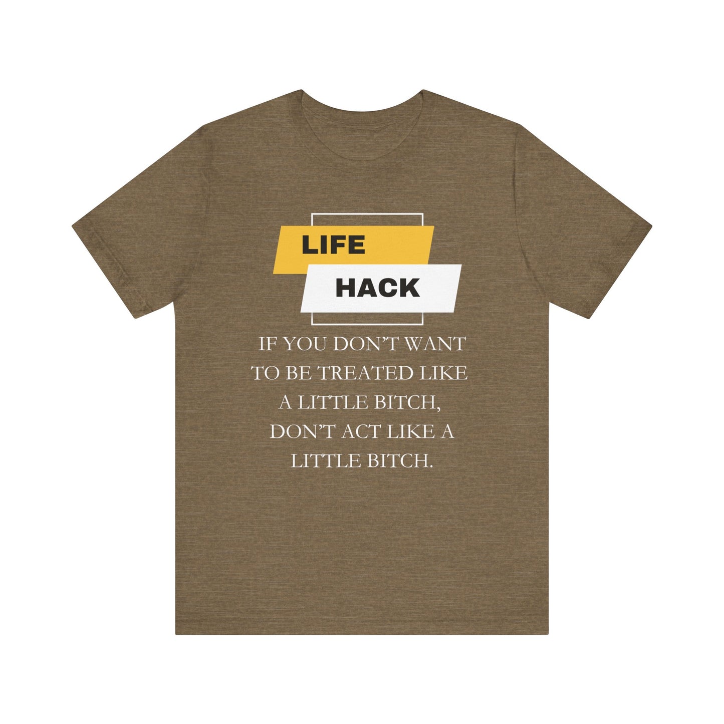 Unisex Adult Humor graphic tee stating 'Life Hack: If you don't want to be treated like a little bitch, don't act like a little bitch' in color olive heather