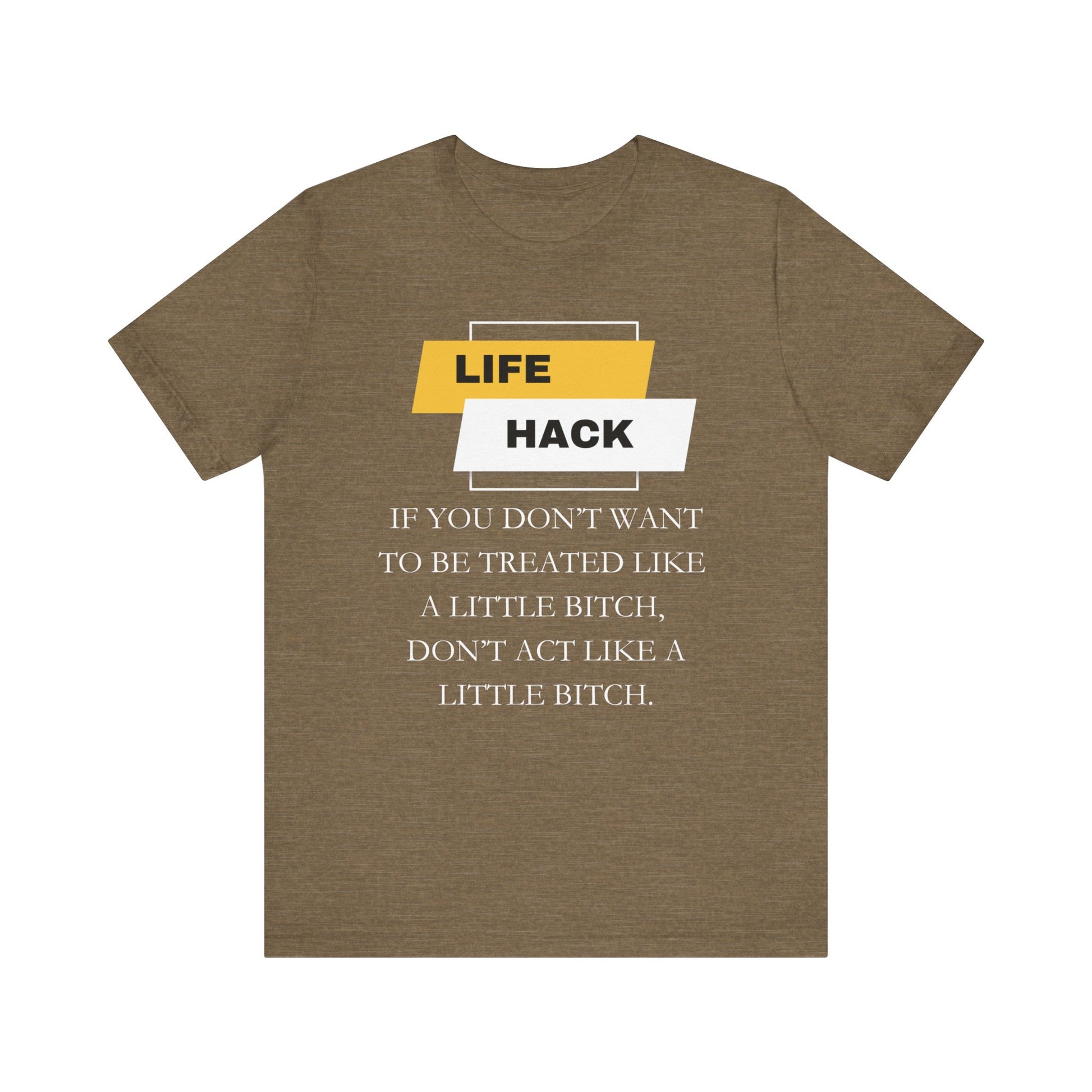 Unisex Adult Humor graphic tee stating 'Life Hack: If you don't want to be treated like a little bitch, don't act like a little bitch' in color olive heather