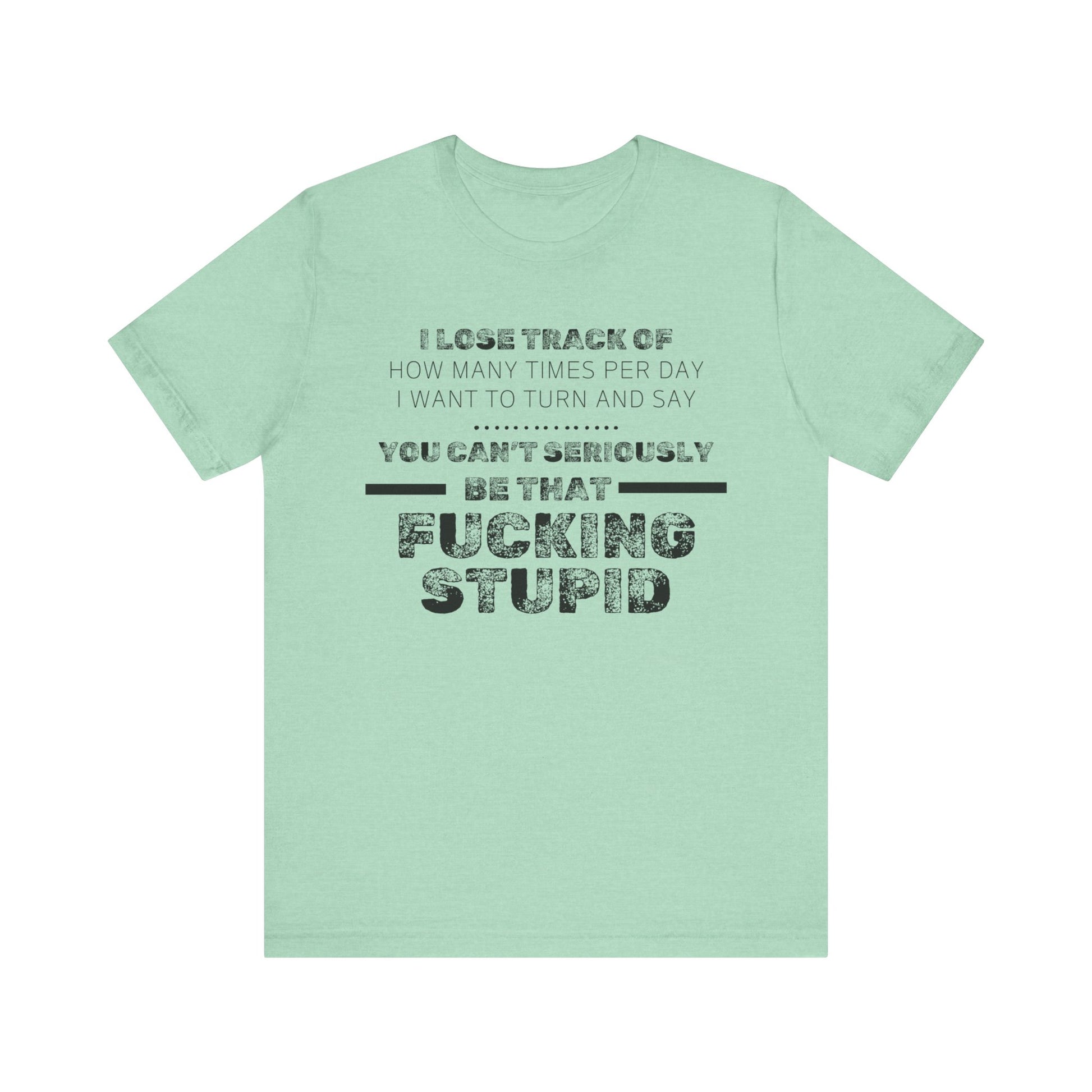 Unisex Adult Humor shirt stating 'I lose track of how many times per day I want to turn and say you can't seriously be that fucking stupid' in color mint heather
