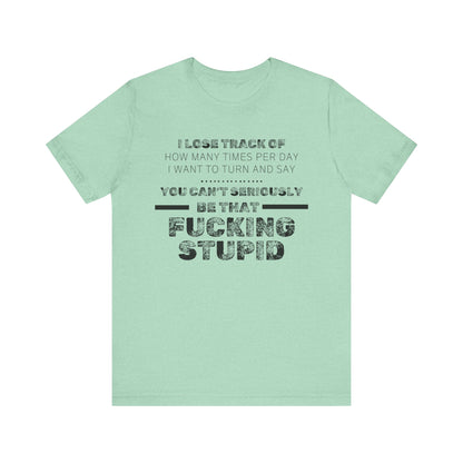 Unisex Adult Humor shirt stating 'I lose track of how many times per day I want to turn and say you can't seriously be that fucking stupid' in color mint heather