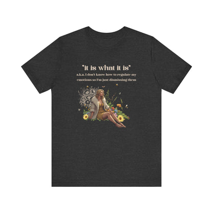 it is what it is | a.k.a. I can't regulate my emotions so I'm dismissing them | Sarcastic Tee | Funny T-Shirt