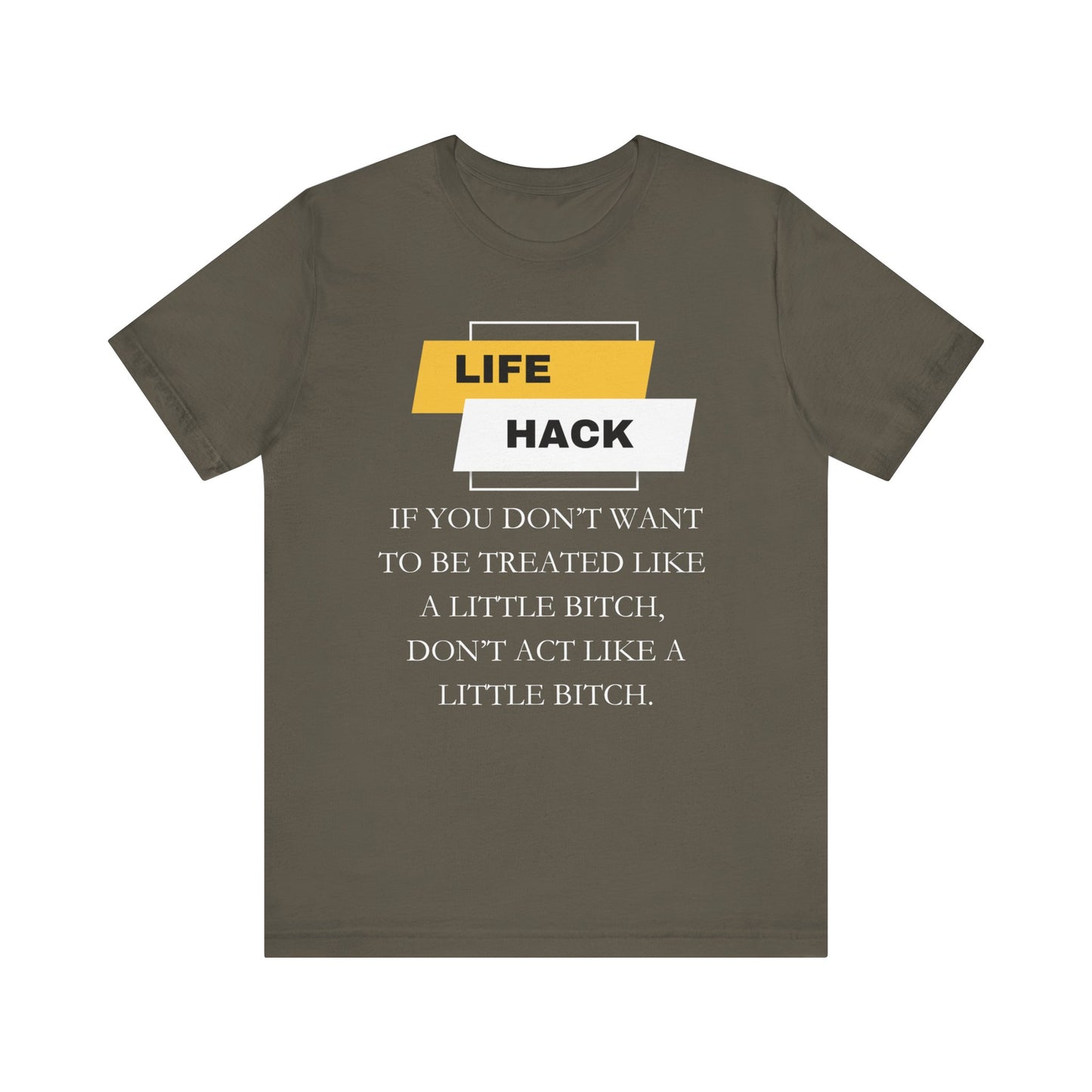 Unisex Adult Humor graphic tee stating 'Life Hack: If you don't want to be treated like a little bitch, don't act like a little bitch' in color army