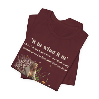 it is what it is | a.k.a. I can't regulate my emotions so I'm dismissing them | Sarcastic Tee | Funny T-Shirt