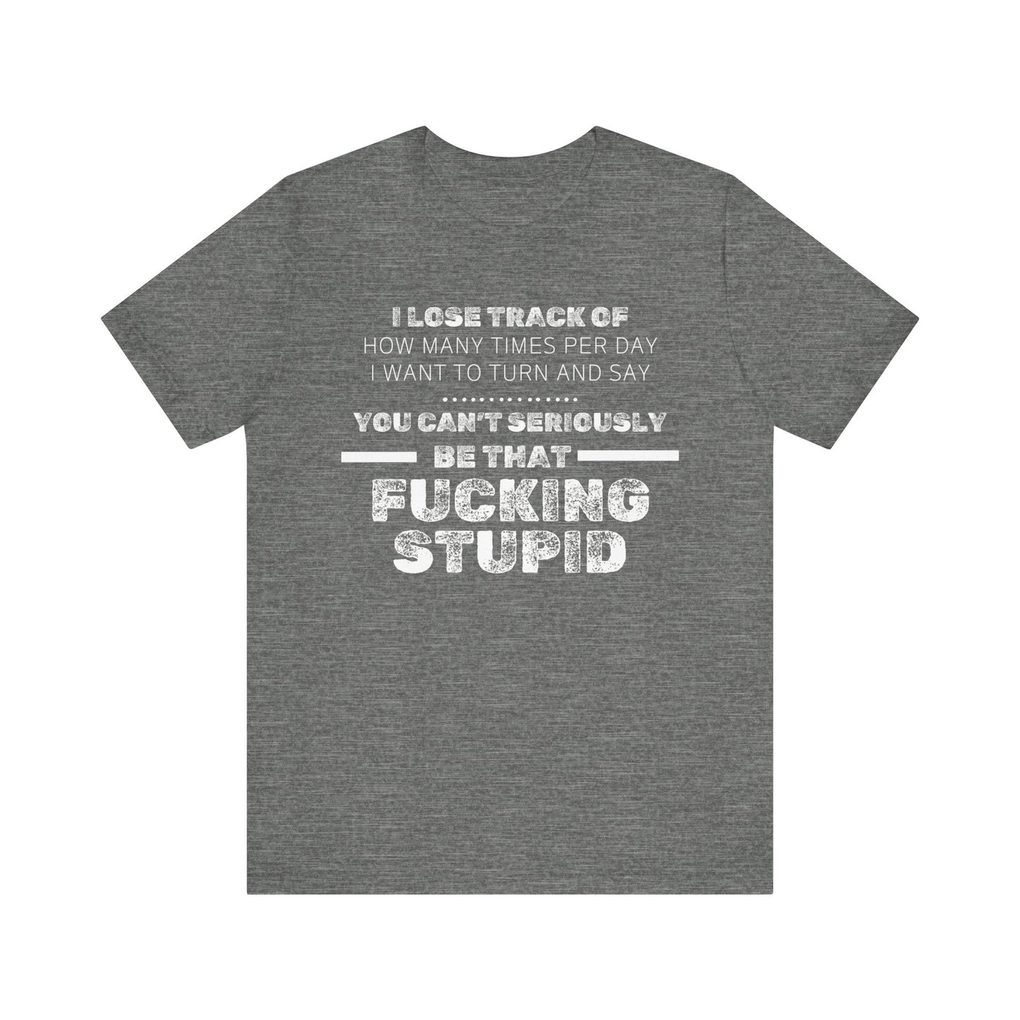 Unisex Adult Humor shirt stating 'I lose track of how many times per day I want to turn and say you can't seriously be that fucking stupid' in color deep heather