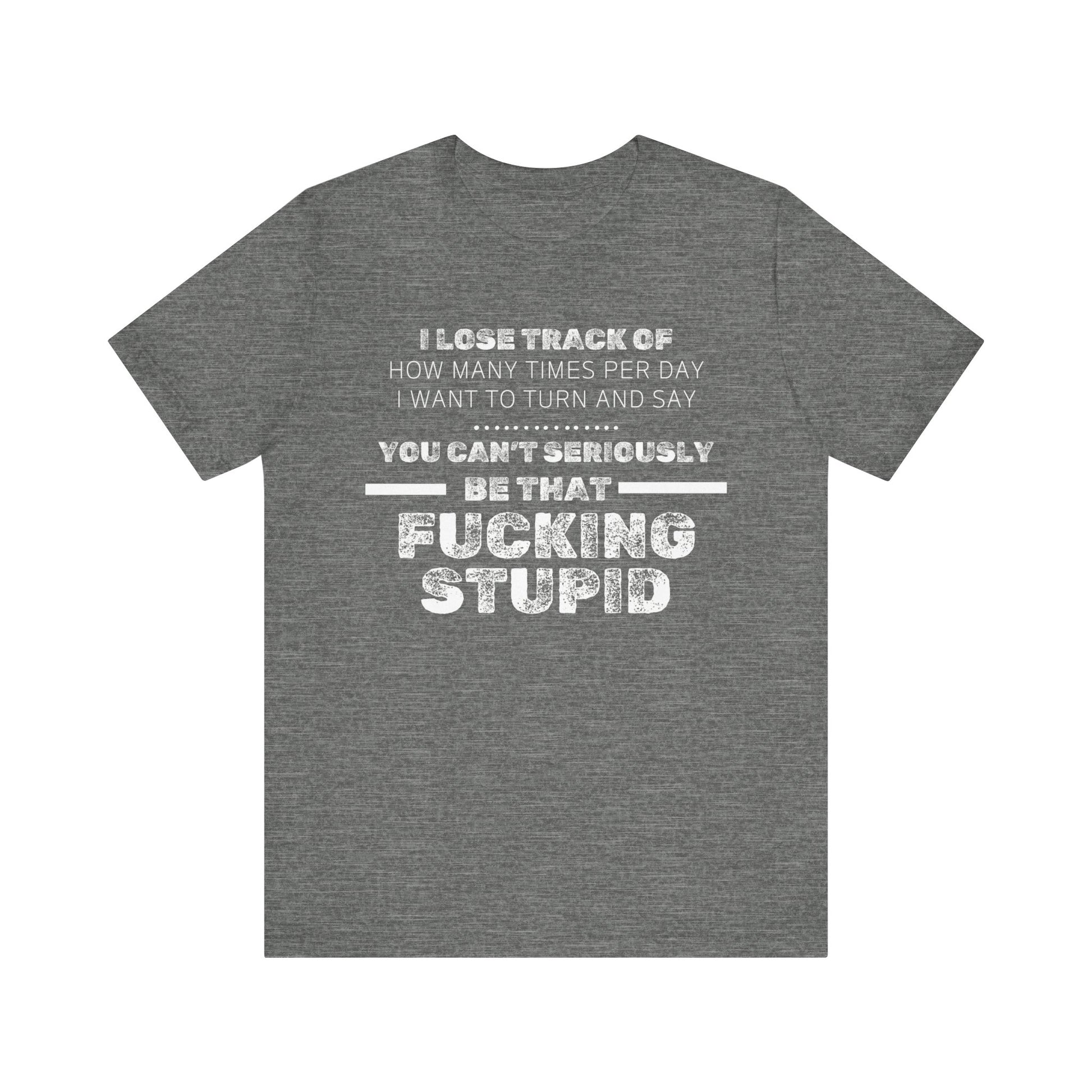 Unisex Adult Humor shirt stating 'I lose track of how many times per day I want to turn and say you can't seriously be that fucking stupid' in color deep heather