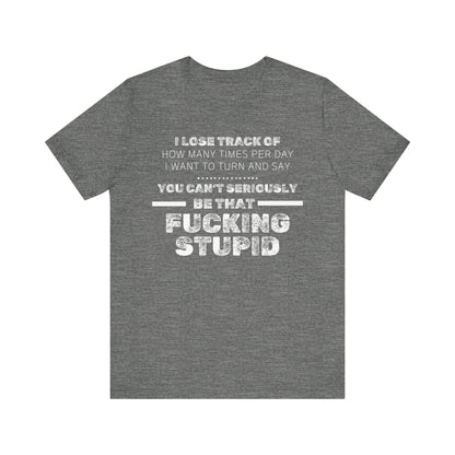 Unisex Adult Humor shirt stating 'I lose track of how many times per day I want to turn and say you can't seriously be that fucking stupid' in color deep heather