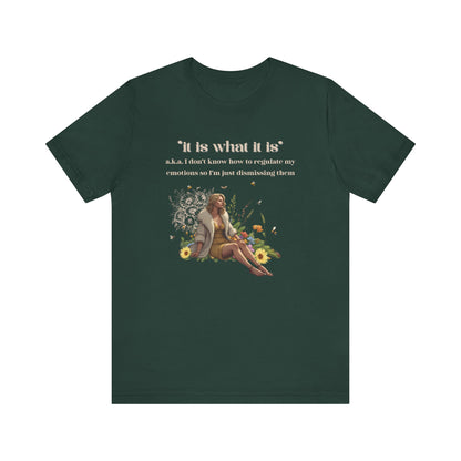 it is what it is | a.k.a. I can't regulate my emotions so I'm dismissing them | Sarcastic Tee | Funny T-Shirt