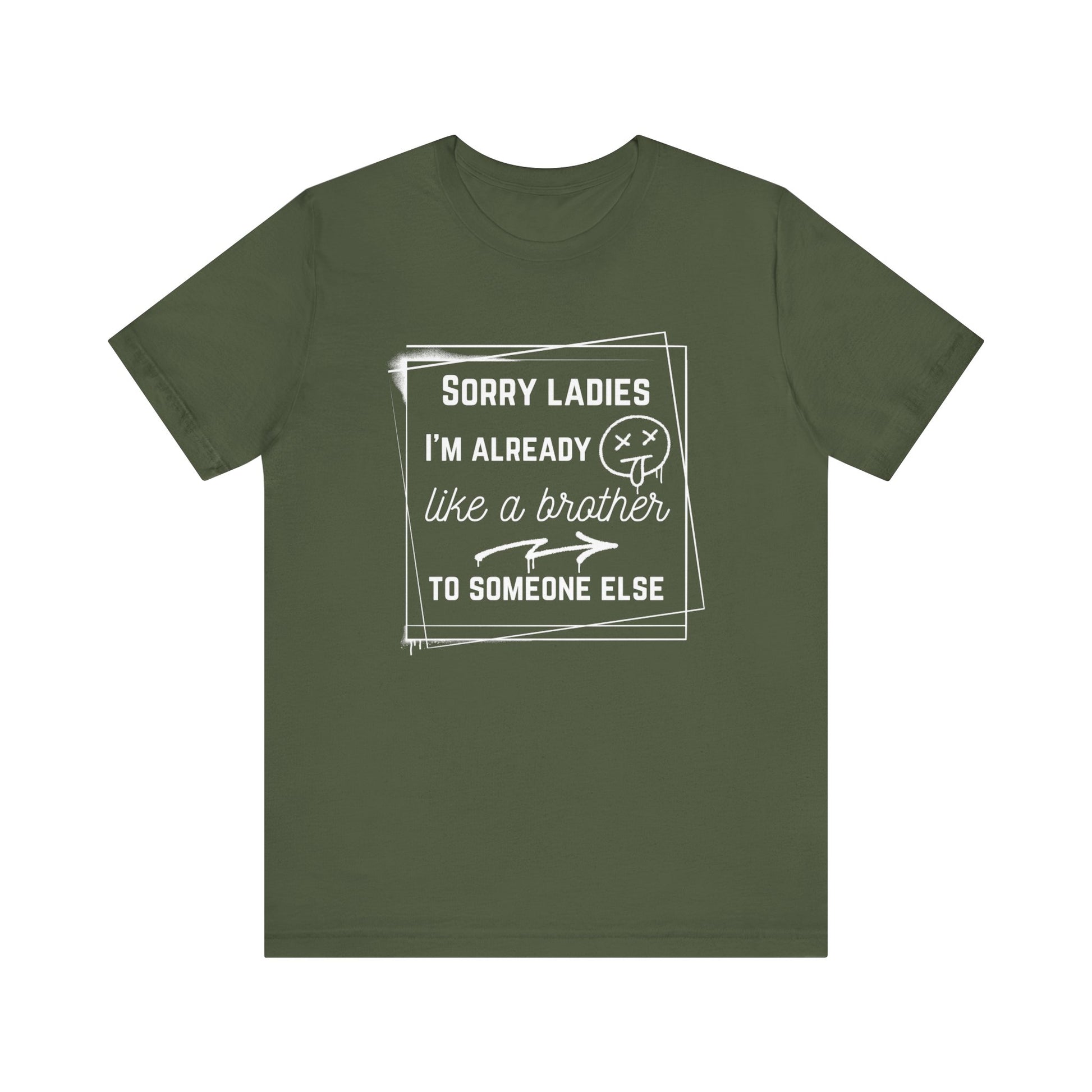 Graphic men's tee stating 'Sorry ladies, I'm already like a brother to someone else' in color military green