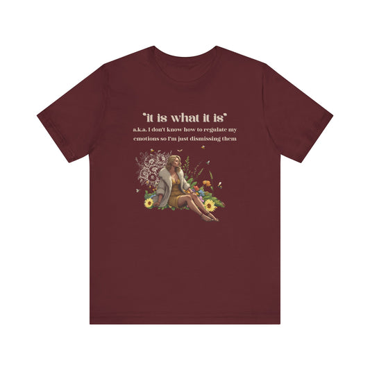 it is what it is | a.k.a. I can't regulate my emotions so I'm dismissing them | Sarcastic Tee | Funny T-Shirt