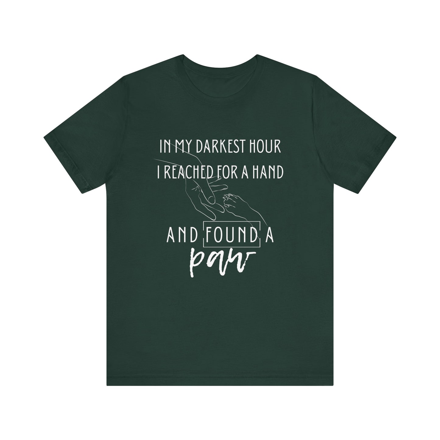 Comfortable graphic tee stating 'In my darkest hour I reached for a hand and found a paw' in color forest