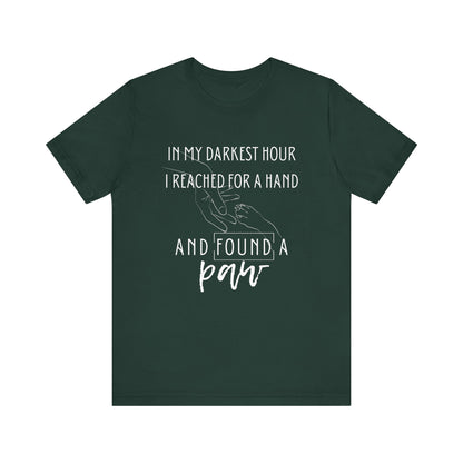 Comfortable graphic tee stating 'In my darkest hour I reached for a hand and found a paw' in color forest