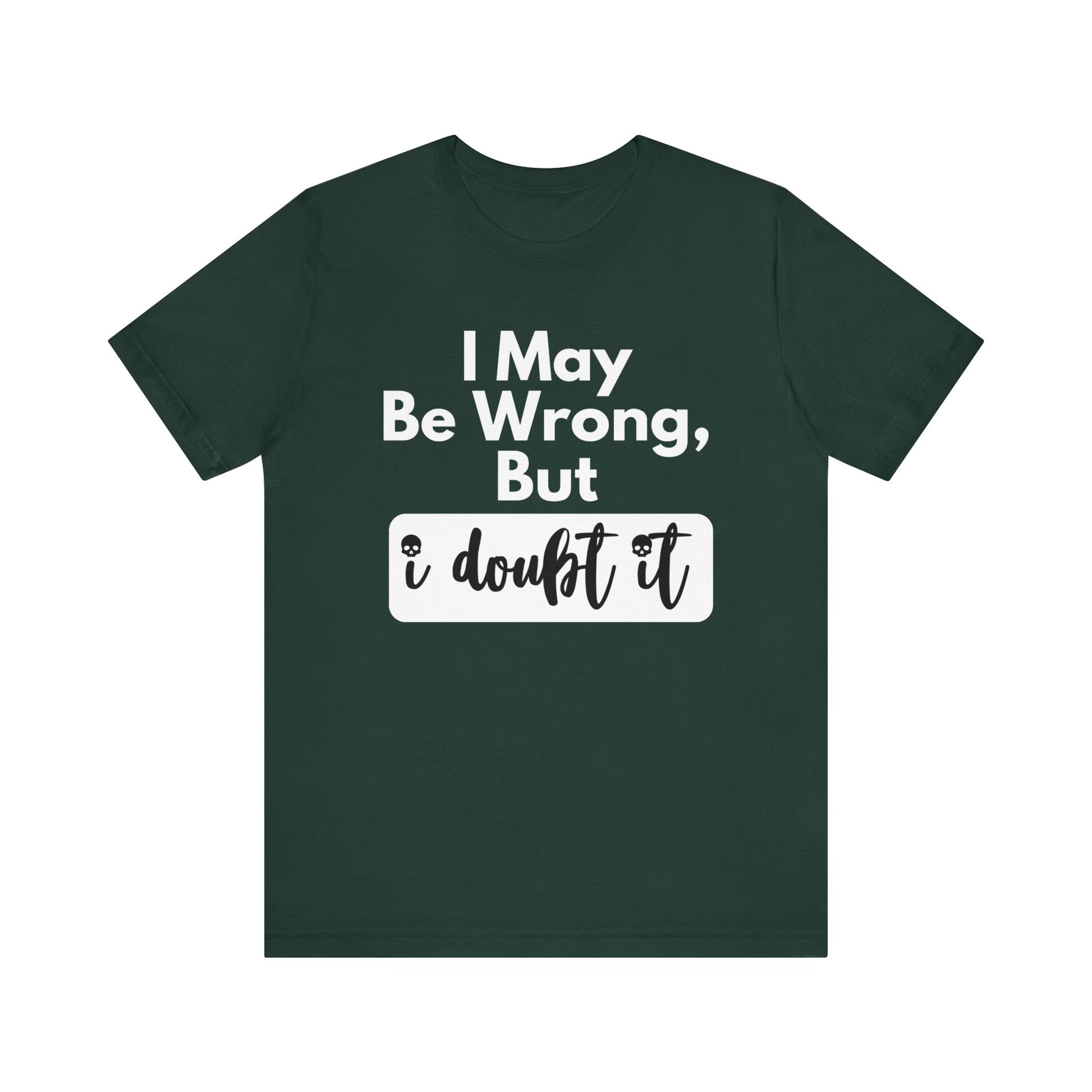 Graphic unisex funny t-shirt stating 'I may be wrong, but I doubt it' in color forest