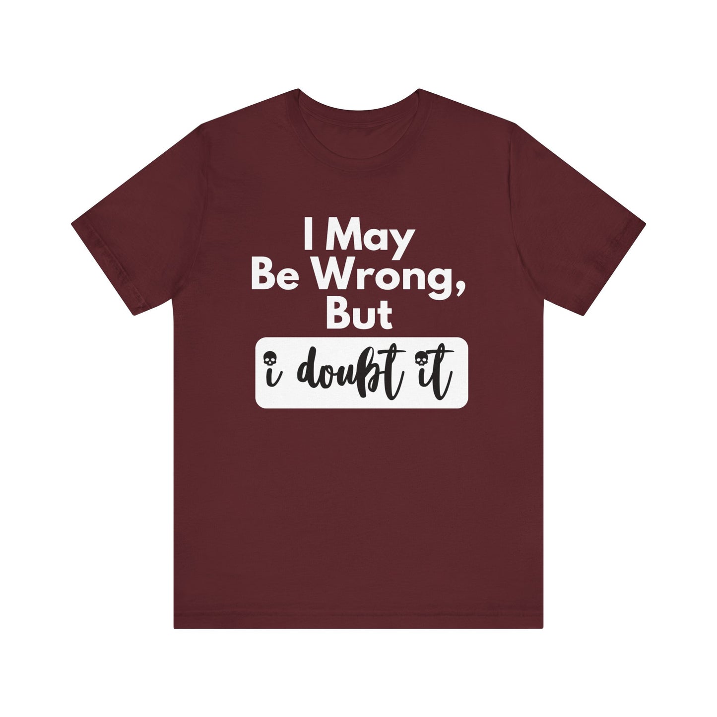 Graphic unisex funny t-shirt stating 'I may be wrong, but I doubt it' in color maroon