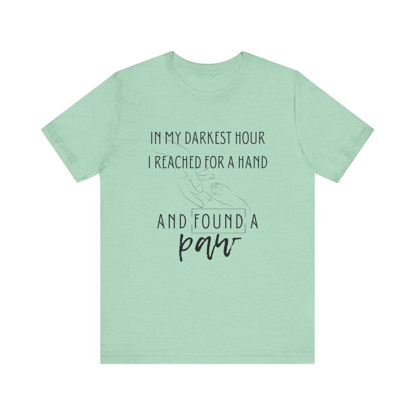 In My Darkest Hour I Reached For a Hand and Found a Paw | Good Vibes T-Shirt | Pet Lover Graphic | Gift Idea |  Unisex - Men and Women Tee | Funny T-Shirt