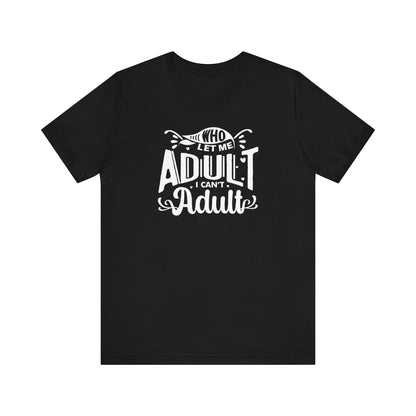 Graphic tee stating 'Who Let Me Adult? I Can't Adult.' in color black