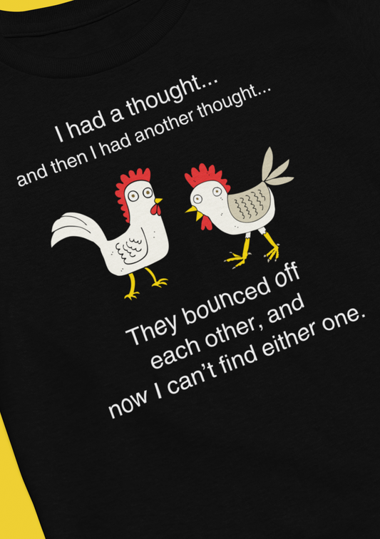 Graphic t-shirt stating I had a thought...and then I had another thought...They bounced off each other, and now I can't find either one in color black.