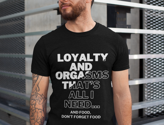 Graphic Adult Humor T-Shirt stating Loyalty and Orgasms, That's All I Need...And Food, Don't Forget Food in color black