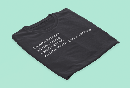 graphic t-shirt stating 'Kinda hungry. Kinda horny. Kinda tired. Kinda wanna get a tattoo" in color black