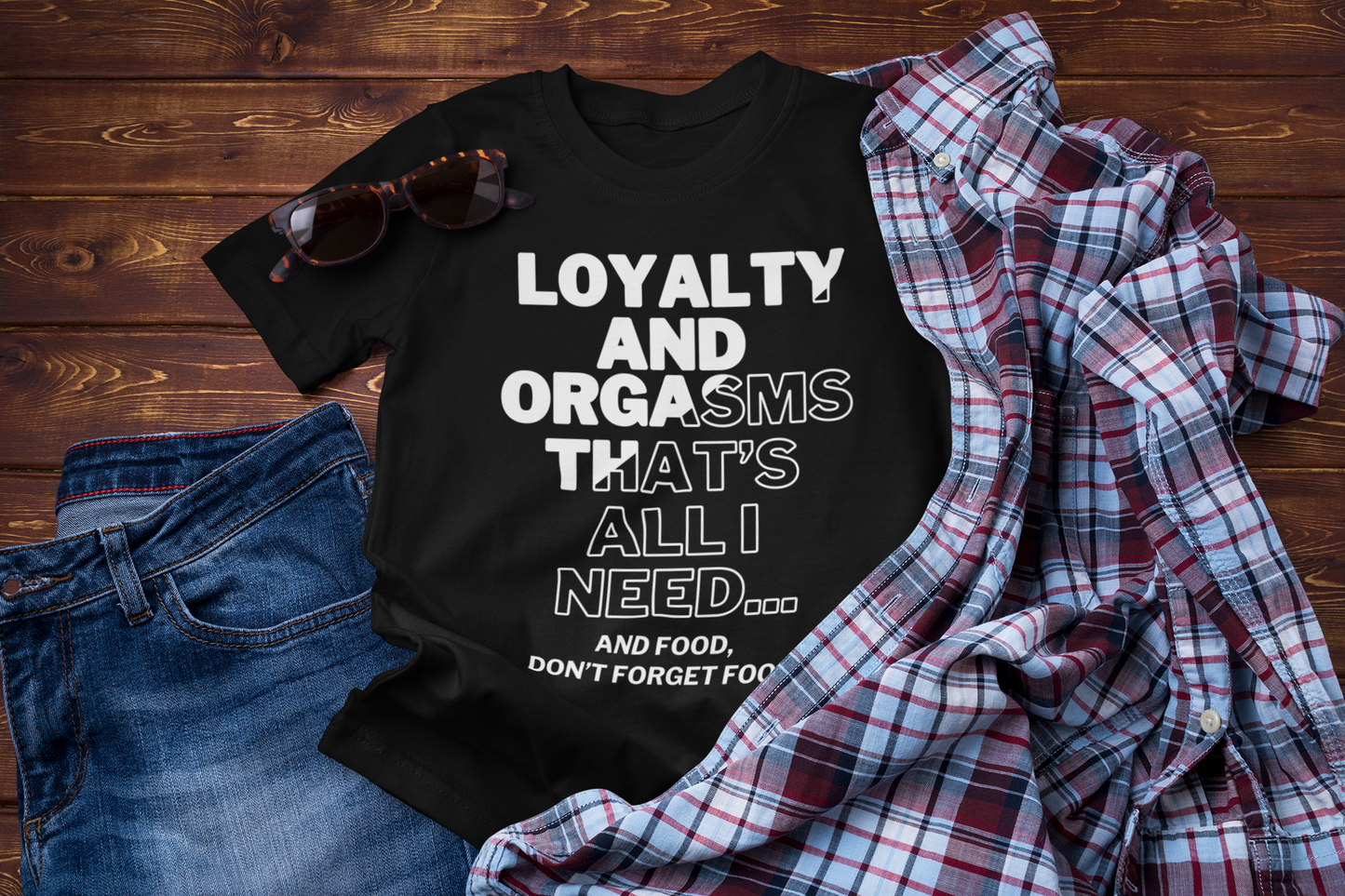 Loyalty and Orgasms - Thats All I need. And Food, Dont Forget Food | Funny T-Shirt | Sarcastic T-Shirt | Cool Graphic | Gift Idea | Adult Humor | Unisex - Men & Womens Tee