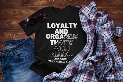 Loyalty and Orgasms - Thats All I need. And Food, Dont Forget Food | Funny T-Shirt | Sarcastic T-Shirt | Cool Graphic | Gift Idea | Adult Humor | Unisex - Men & Womens Tee
